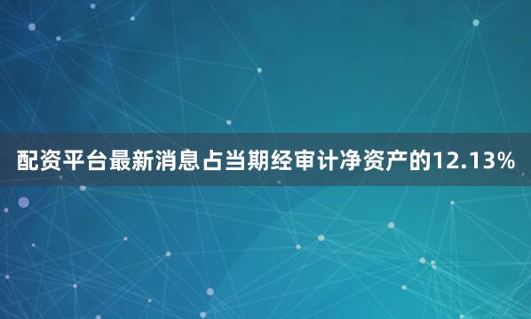 配资平台最新消息占当期经审计净资产的12.13%
