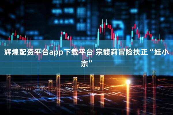 辉煌配资平台app下载平台 宗馥莉冒险扶正“娃小宗”