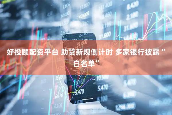 好投顾配资平台 助贷新规倒计时 多家银行披露“白名单”