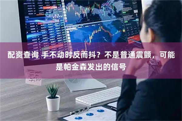 配资查询 手不动时反而抖？不是普通震颤，可能是帕金森发出的信号