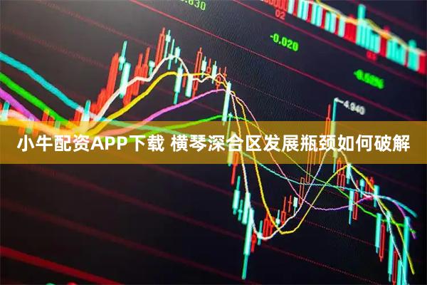 小牛配资APP下载 横琴深合区发展瓶颈如何破解