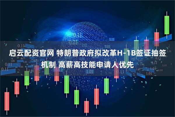 启云配资官网 特朗普政府拟改革H-1B签证抽签机制 高薪高技能申请人优先