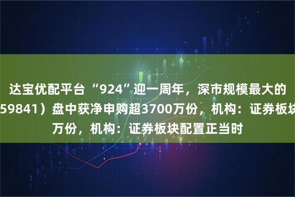 达宝优配平台 “924”迎一周年，深市规模最大的证券ETF（159841）盘中获净申购超3700万份，机构：证券板块配置正当时