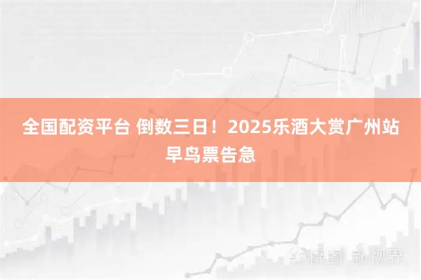 全国配资平台 倒数三日！2025乐酒大赏广州站早鸟票告急