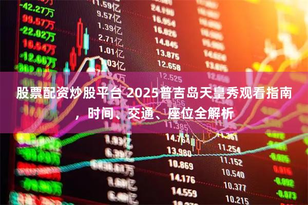 股票配资炒股平台 2025普吉岛天皇秀观看指南，时间、交通、座位全解析