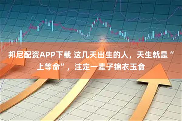 邦尼配资APP下载 这几天出生的人，天生就是“上等命”，注定一辈子锦衣玉食