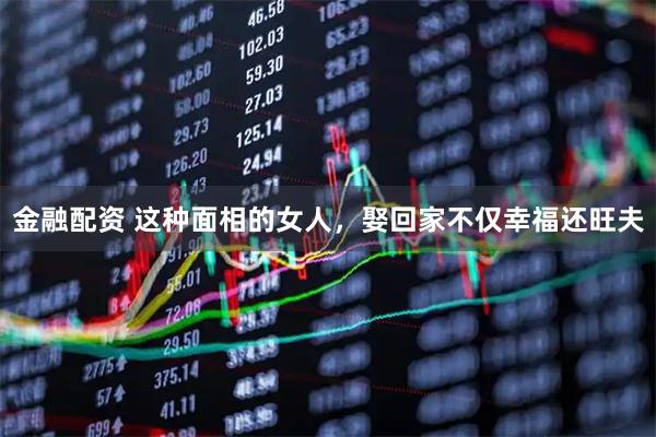 金融配资 这种面相的女人，娶回家不仅幸福还旺夫