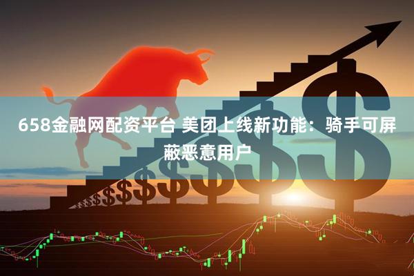 658金融网配资平台 美团上线新功能：骑手可屏蔽恶意用户