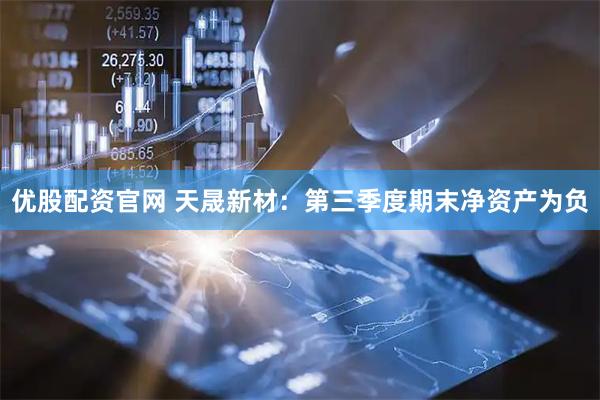 优股配资官网 天晟新材：第三季度期末净资产为负
