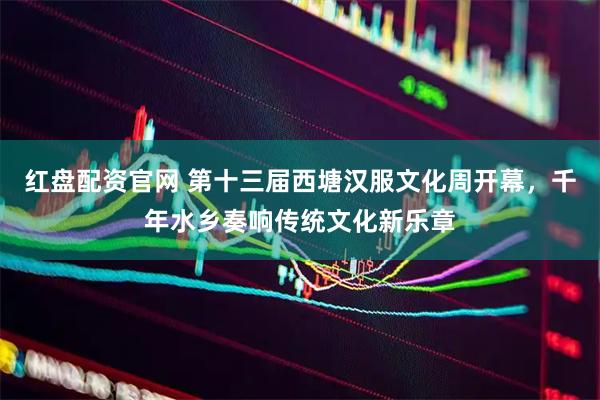 红盘配资官网 第十三届西塘汉服文化周开幕，千年水乡奏响传统文化新乐章