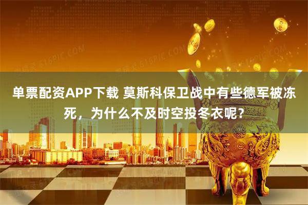 单票配资APP下载 莫斯科保卫战中有些德军被冻死，为什么不及时空投冬衣呢？