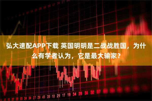 弘大速配APP下载 英国明明是二战战胜国，为什么有学者认为，它是最大输家？