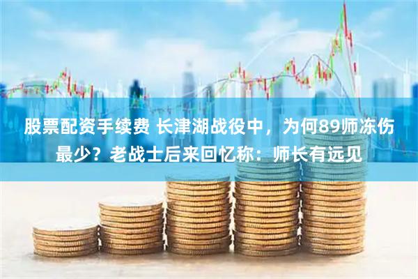 股票配资手续费 长津湖战役中，为何89师冻伤最少？老战士后来回忆称：师长有远见