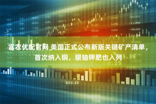 富农优配官网 美国正式公布新版关键矿产清单，首次纳入铜，银铀钾肥也入列