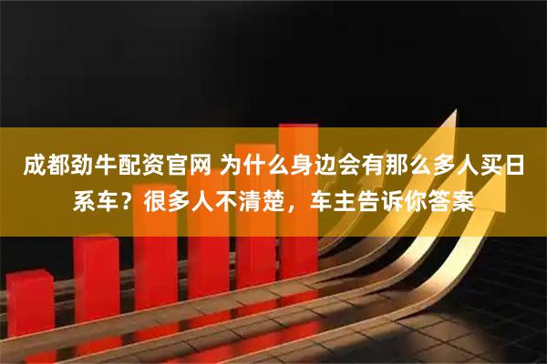 成都劲牛配资官网 为什么身边会有那么多人买日系车？很多人不清楚，车主告诉你答案