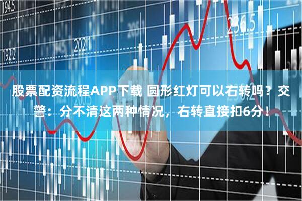 股票配资流程APP下载 圆形红灯可以右转吗？交警：分不清这两种情况，右转直接扣6分！