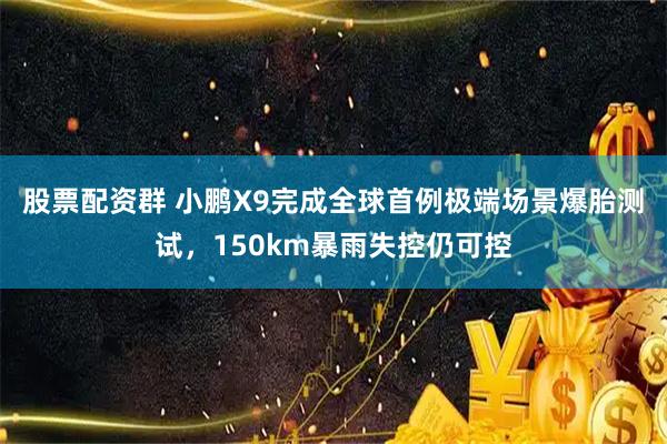 股票配资群 小鹏X9完成全球首例极端场景爆胎测试，150km暴雨失控仍可控