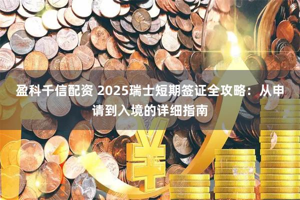 盈科千信配资 2025瑞士短期签证全攻略：从申请到入境的详细指南