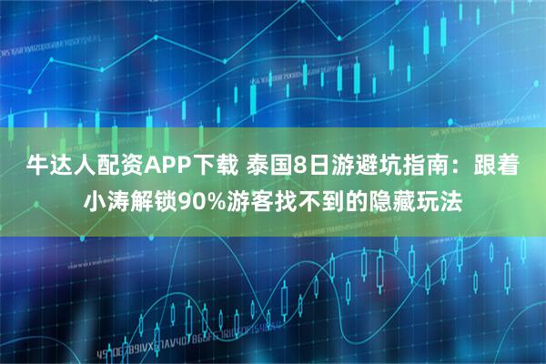 牛达人配资APP下载 泰国8日游避坑指南：跟着小涛解锁90%游客找不到的隐藏玩法