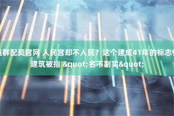 益群配资官网 人民宫却不人民？这个建成41年的标志性建筑被指 "名不副实"