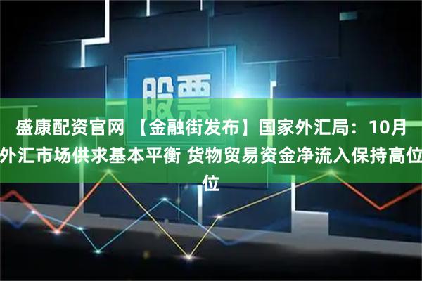 盛康配资官网 【金融街发布】国家外汇局：10月外汇市场供求基本平衡 货物贸易资金净流入保持高位