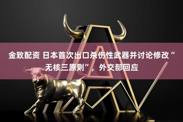 金致配资 日本首次出口杀伤性武器并讨论修改“无核三原则”，外交部回应