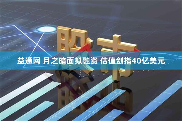 益通网 月之暗面拟融资 估值剑指40亿美元