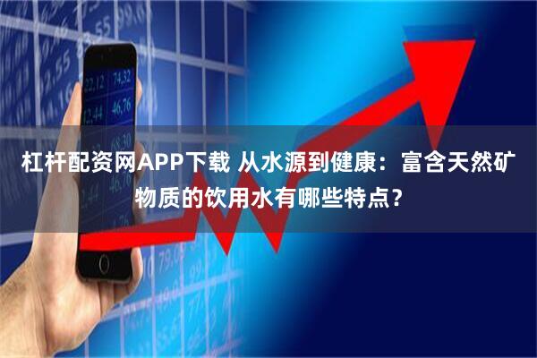 杠杆配资网APP下载 从水源到健康：富含天然矿物质的饮用水有哪些特点？