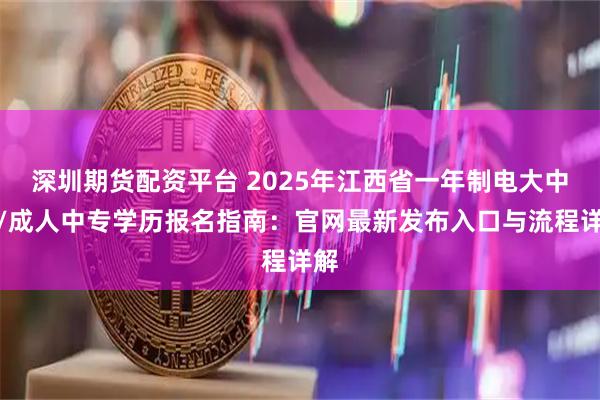 深圳期货配资平台 2025年江西省一年制电大中专/成人中专学历报名指南：官网最新发布入口与流程详解