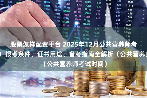 股票怎样配资平台 2025年12月公共营养师考试时间公布！报考条件、证书用途、备考指南全解析（公共营养师考试时间）