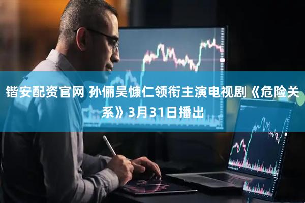 锴安配资官网 孙俪吴慷仁领衔主演电视剧《危险关系》3月31日播出