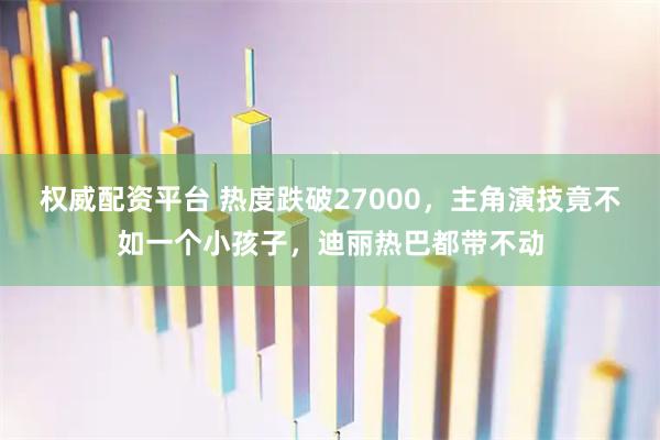 权威配资平台 热度跌破27000，主角演技竟不如一个小孩子，迪丽热巴都带不动