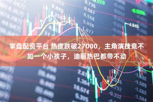 掌盘配资平台 热度跌破27000，主角演技竟不如一个小孩子，迪丽热巴都带不动