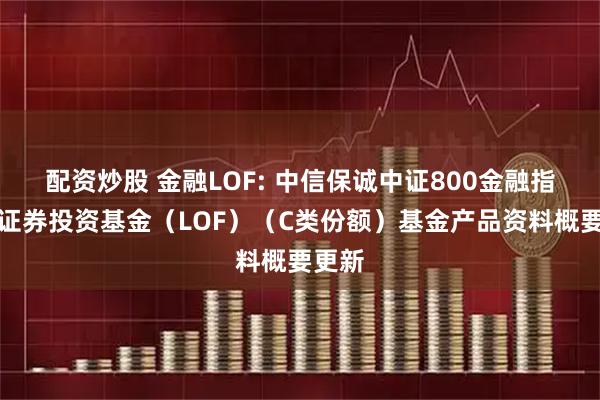 配资炒股 金融LOF: 中信保诚中证800金融指数型证券投资基金（LOF）（C类份额）基金产品资料概要更新