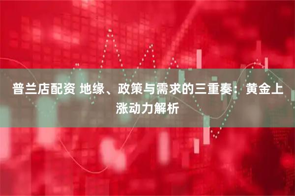 普兰店配资 地缘、政策与需求的三重奏：黄金上涨动力解析