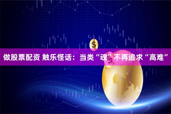 做股票配资 触乐怪话：当类“魂”不再追求“高难”