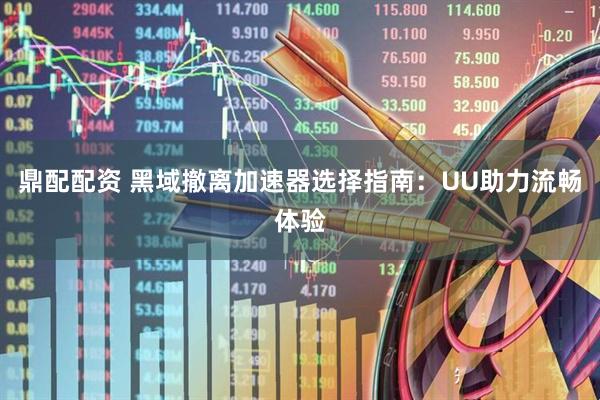 鼎配配资 黑域撤离加速器选择指南：UU助力流畅体验