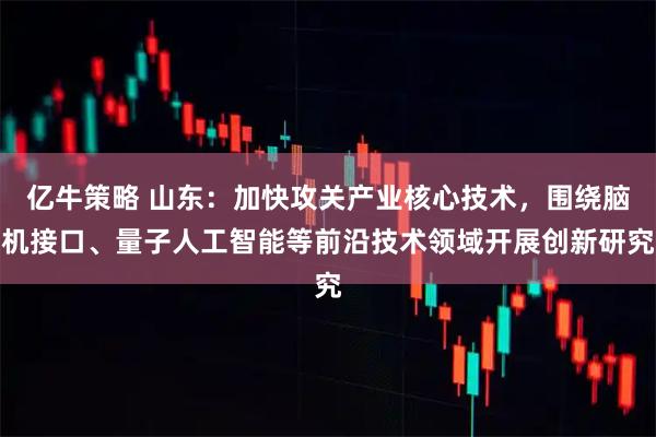 亿牛策略 山东：加快攻关产业核心技术，围绕脑机接口、量子人工智能等前沿技术领域开展创新研究