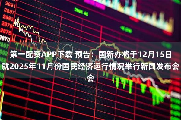第一配资APP下载 预告：国新办将于12月15日就2025年11月份国民经济运行情况举行新闻发布会