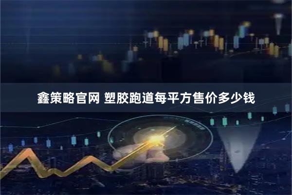 鑫策略官网 塑胶跑道每平方售价多少钱