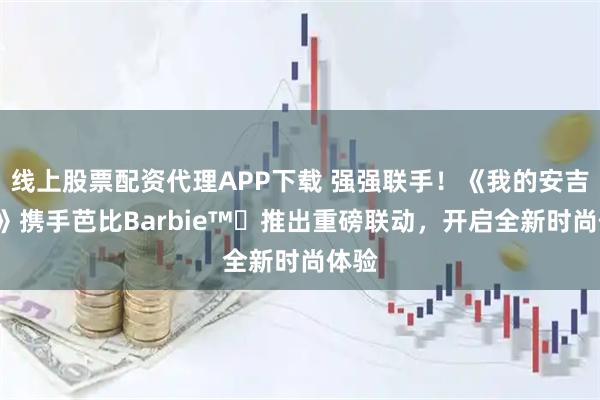 线上股票配资代理APP下载 强强联手！《我的安吉拉2》携手芭比Barbie™️推出重磅联动，开启全新时尚体验