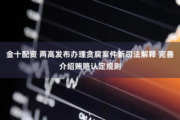 金十配资 两高发布办理贪腐案件新司法解释 完善介绍贿赂认定规则