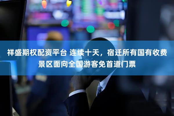 祥盛期权配资平台 连续十天，宿迁所有国有收费景区面向全国游客免首道门票