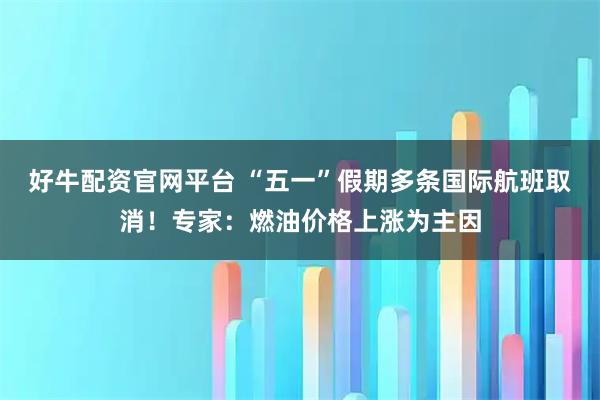 好牛配资官网平台 “五一”假期多条国际航班取消！专家：燃油价格上涨为主因