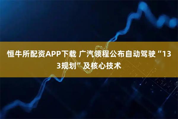 恒牛所配资APP下载 广汽领程公布自动驾驶“133规划”及核心技术