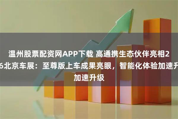 温州股票配资网APP下载 高通携生态伙伴亮相2026北京车展：至尊版上车成果亮眼，智能化体验加速升级