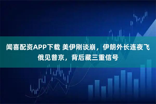 闻喜配资APP下载 美伊刚谈崩，伊朗外长连夜飞俄见普京，背后藏三重信号