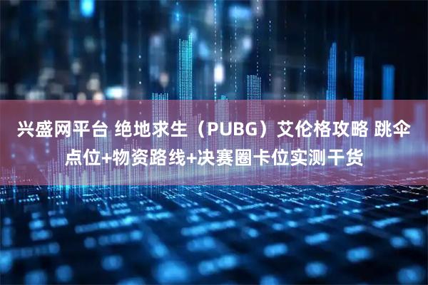 兴盛网平台 绝地求生（PUBG）艾伦格攻略 跳伞点位+物资路线+决赛圈卡位实测干货