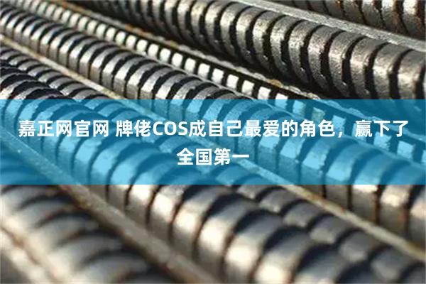 嘉正网官网 牌佬COS成自己最爱的角色，赢下了全国第一