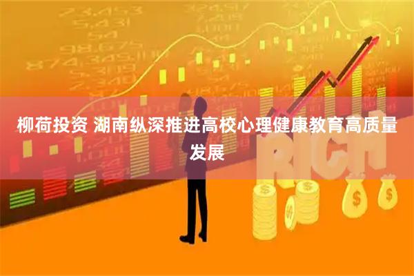柳荷投资 湖南纵深推进高校心理健康教育高质量发展